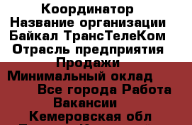 Координатор › Название организации ­ Байкал-ТрансТелеКом › Отрасль предприятия ­ Продажи › Минимальный оклад ­ 30 000 - Все города Работа » Вакансии   . Кемеровская обл.,Ленинск-Кузнецкий г.